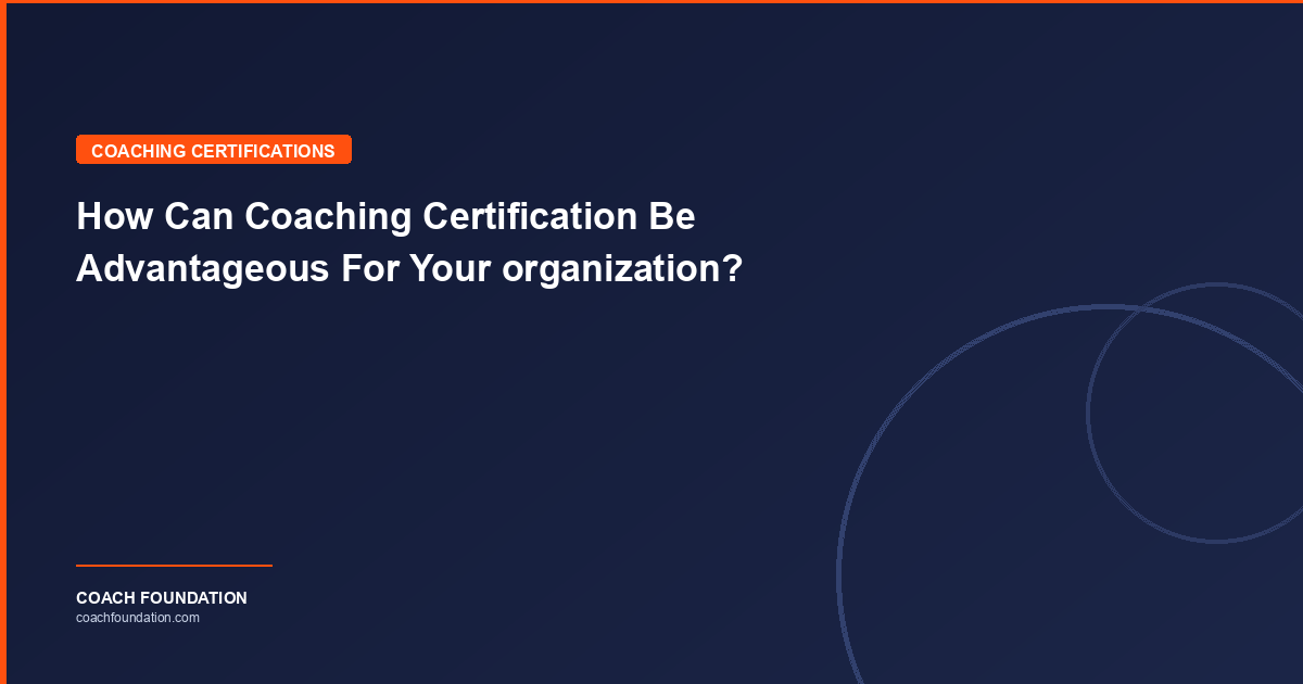 How Can Coaching Certification Be Advantageous For Your organization? - Coach Foundation