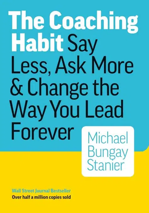 The Coaching Habit Say Less Ask More Change The Way You Lead Forever By Michael Bungay Stanier - Coach Foundation